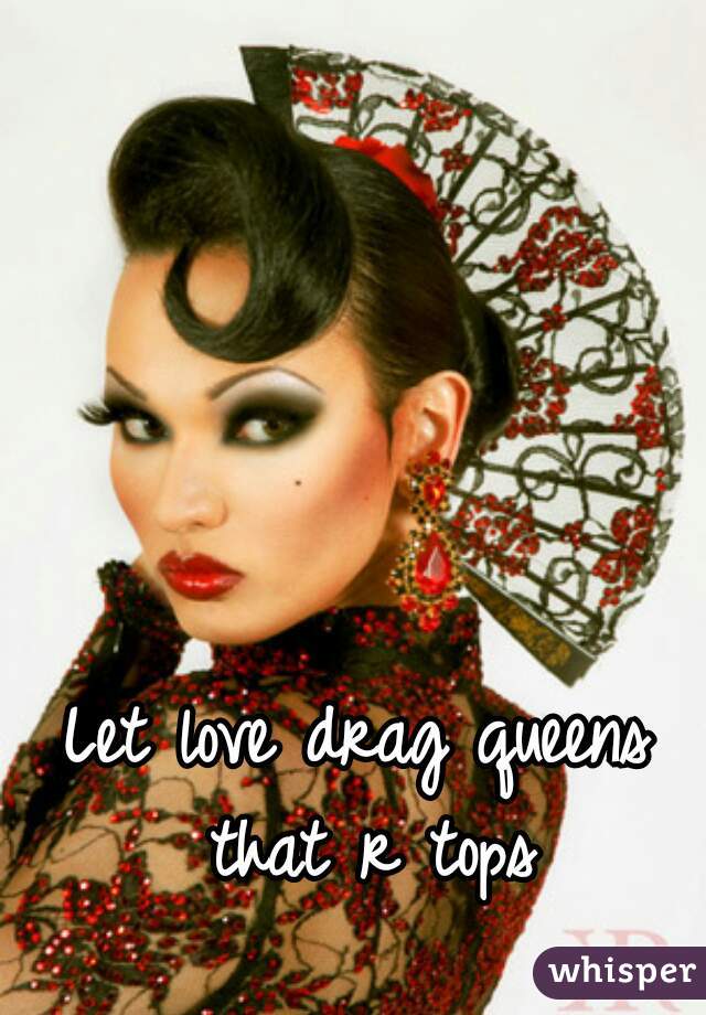 Let love drag queens that r tops