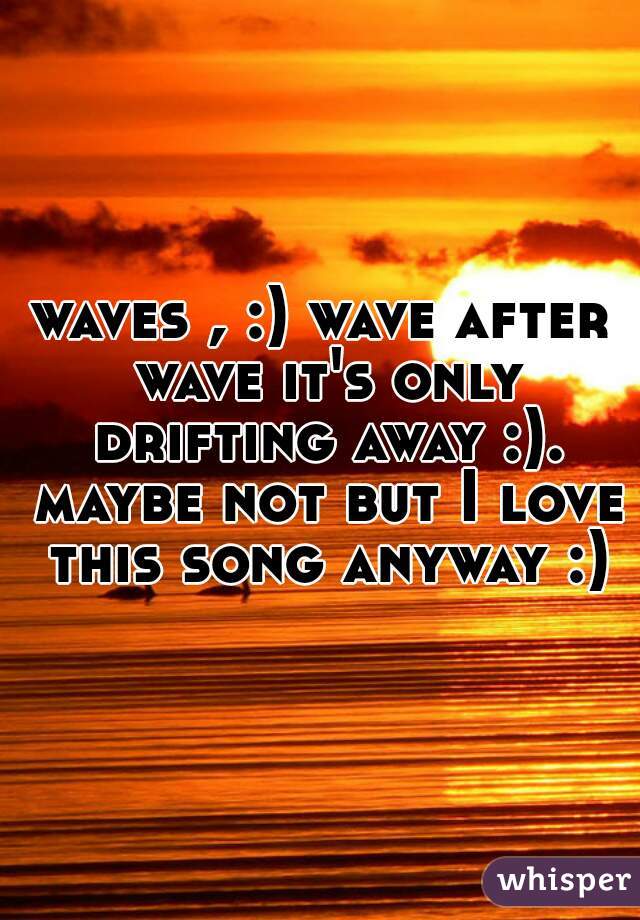 waves , :) wave after wave it's only drifting away :). maybe not but I love this song anyway :)