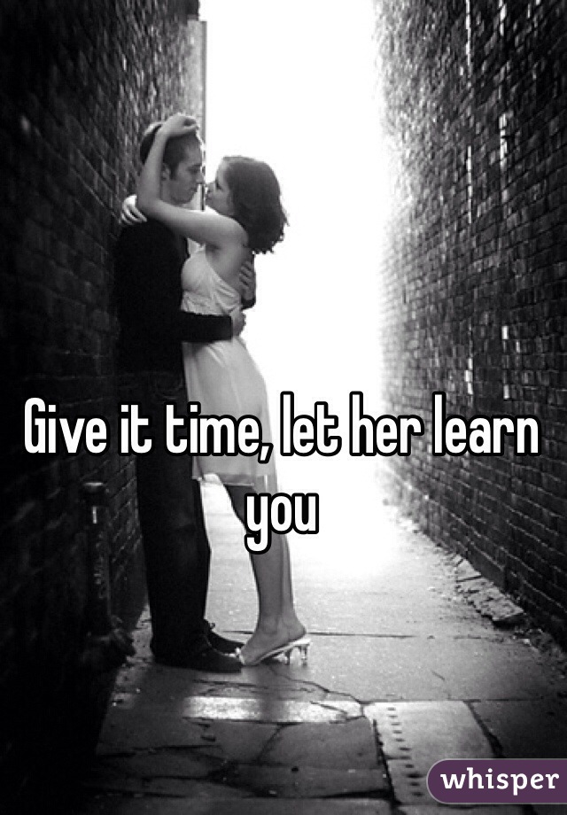 Give it time, let her learn you