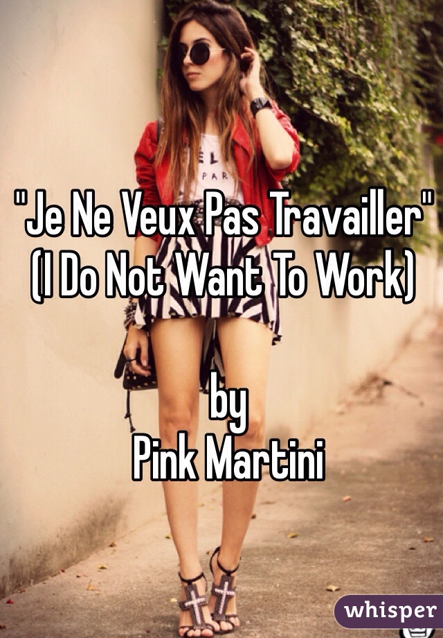 "Je Ne Veux Pas Travailler" 
(I Do Not Want To Work)

 by
 Pink Martini