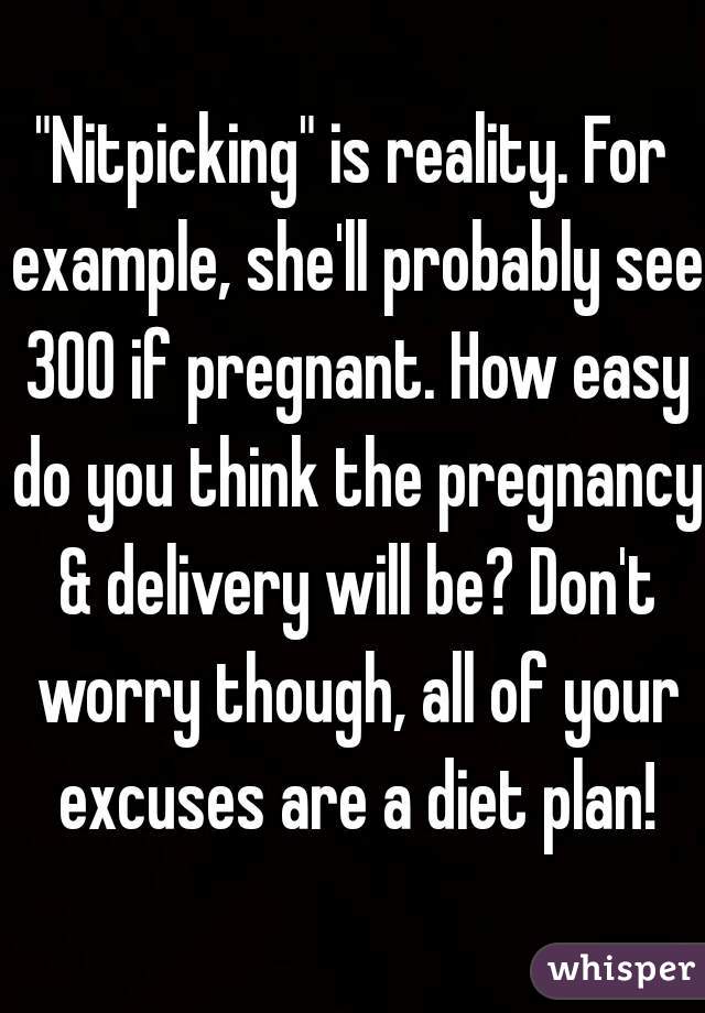 "Nitpicking" is reality. For example, she'll probably see 300 if pregnant. How easy do you think the pregnancy & delivery will be? Don't worry though, all of your excuses are a diet plan!