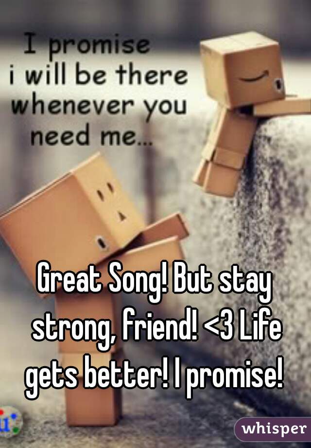 Great Song! But stay strong, friend! <3 Life gets better! I promise! 