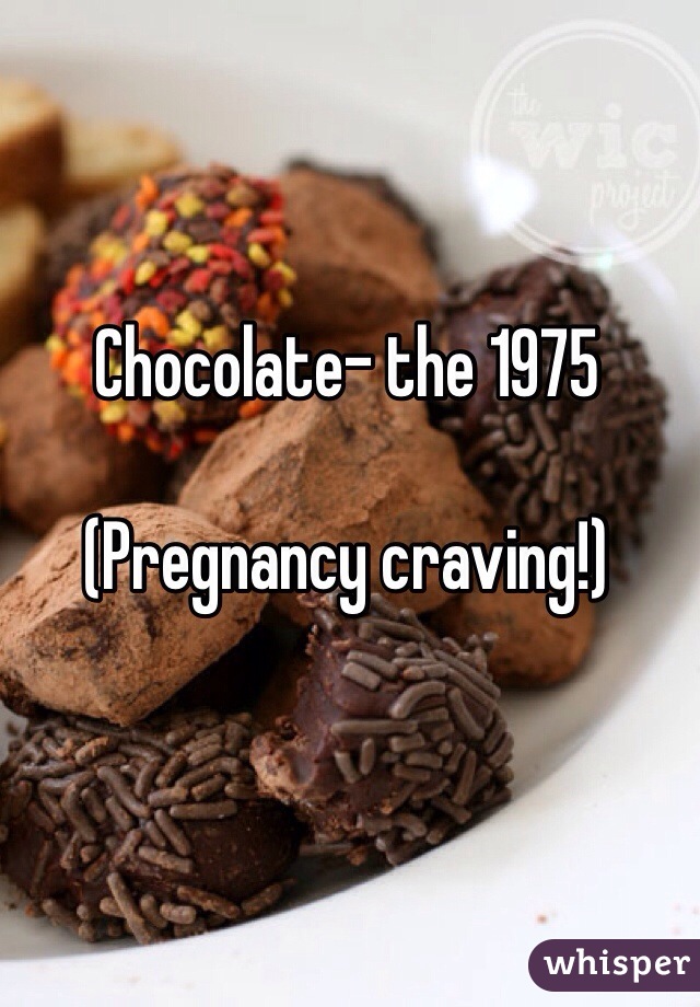 Chocolate- the 1975 

(Pregnancy craving!)