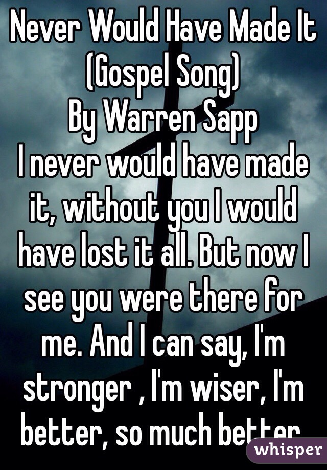 Never Would Have Made It
(Gospel Song) 
By Warren Sapp
I never would have made it, without you I would have lost it all. But now I see you were there for me. And I can say, I'm stronger , I'm wiser, I'm better, so much better.