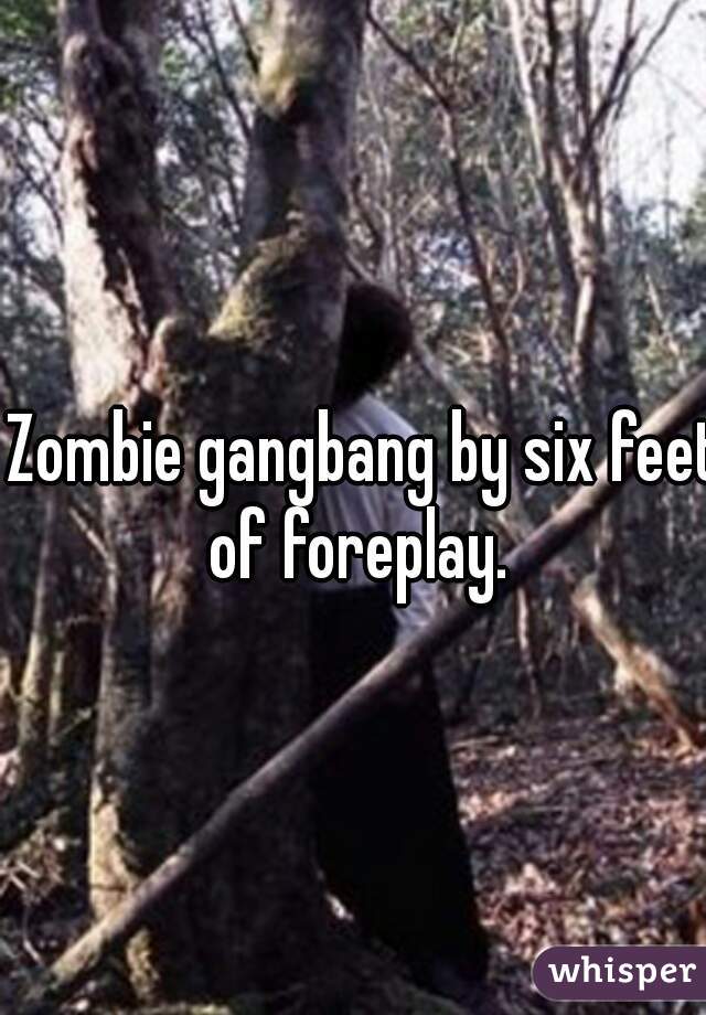 Zombie gangbang by six feet of foreplay.  