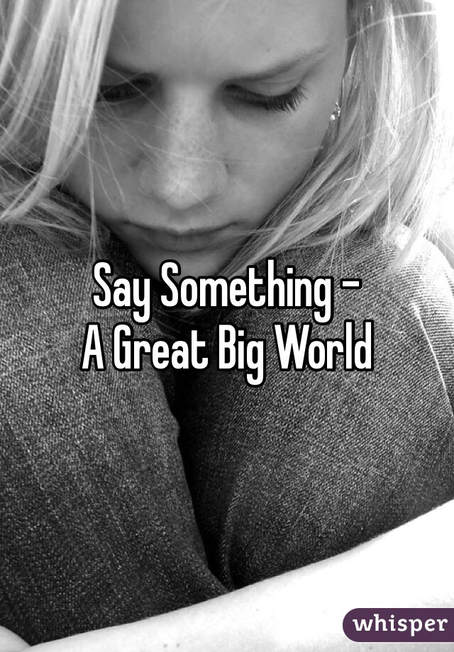 Say Something -
A Great Big World