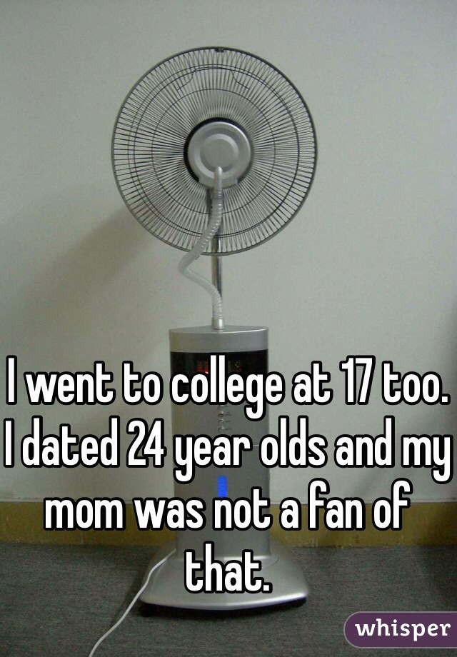 I went to college at 17 too. I dated 24 year olds and my mom was not a fan of that. 