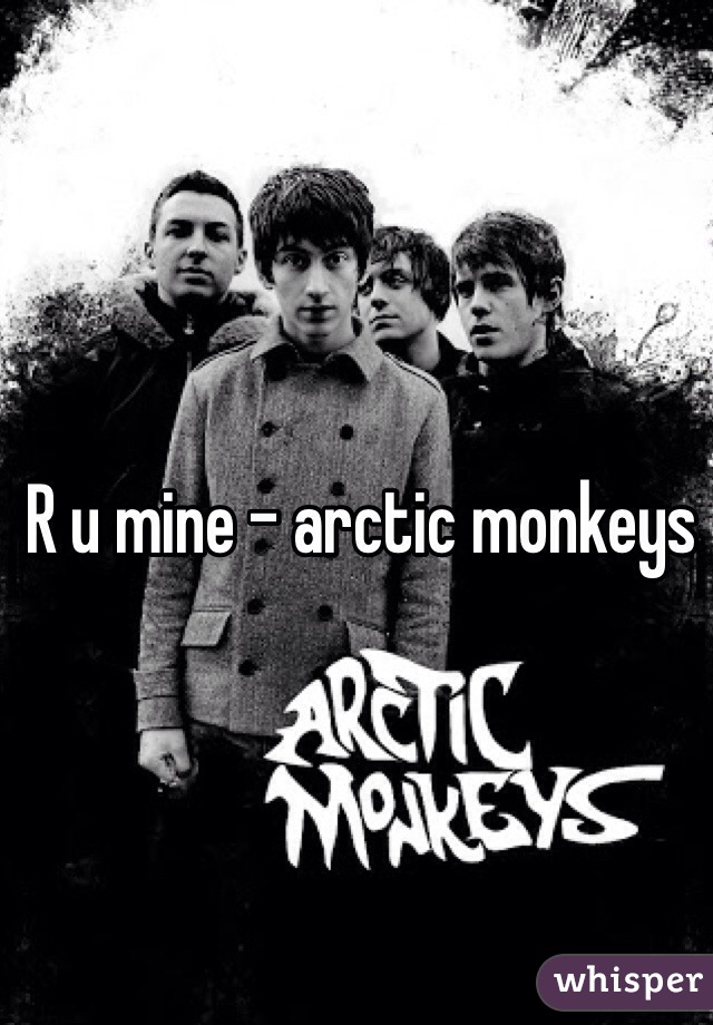 R u mine - arctic monkeys 

