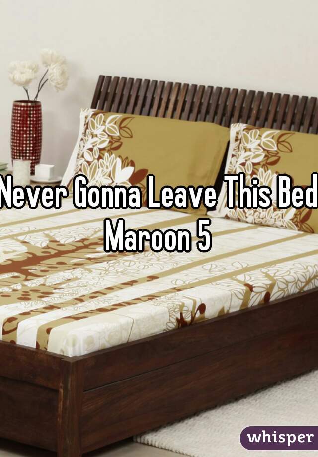 Never Gonna Leave This Bed.
Maroon 5