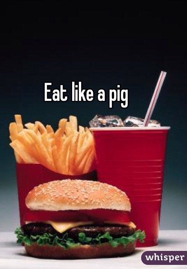 Eat like a pig 