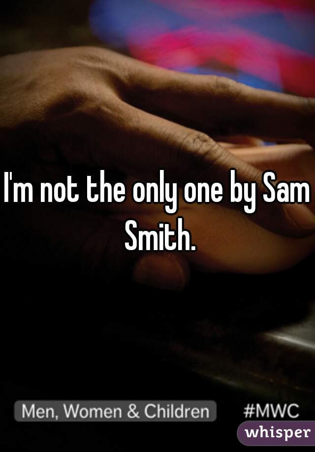 I'm not the only one by Sam Smith.