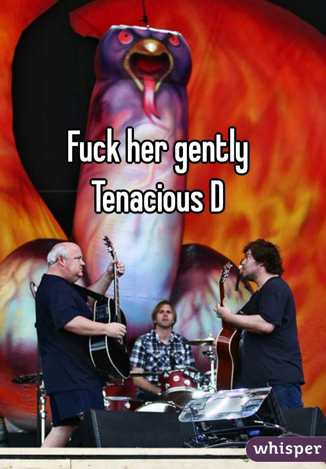 Fuck her gently
Tenacious D