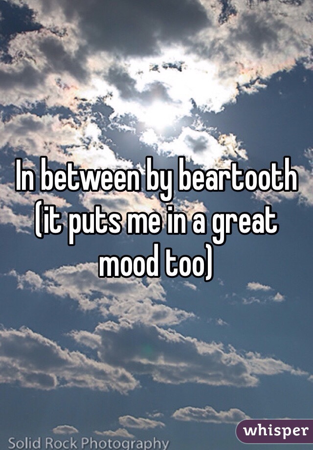 In between by beartooth (it puts me in a great mood too)