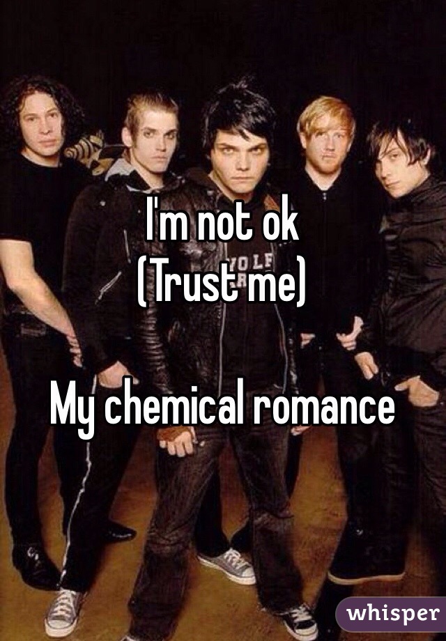 I'm not ok
(Trust me)

My chemical romance  