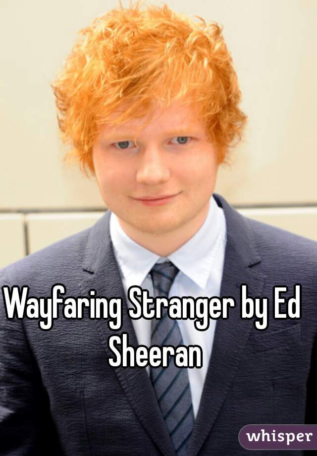 Wayfaring Stranger by Ed Sheeran