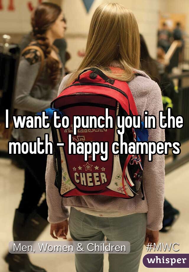 I want to punch you in the mouth - happy champers 