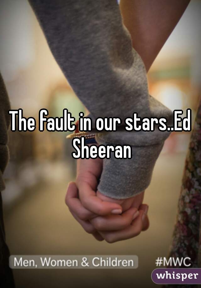 The fault in our stars..Ed Sheeran