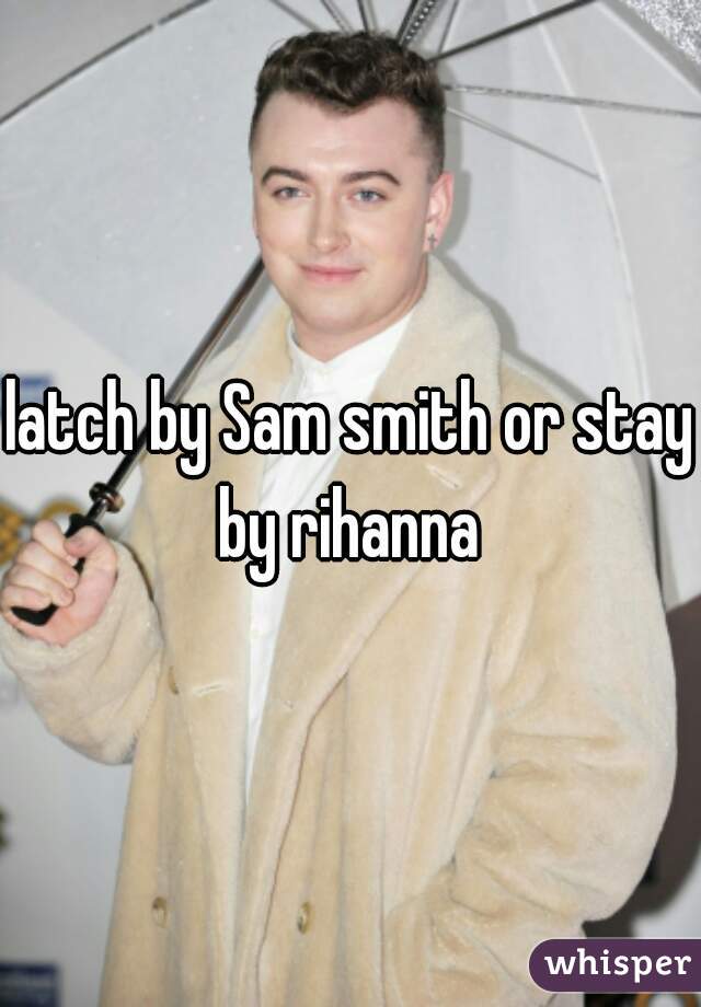 latch by Sam smith or stay by rihanna 