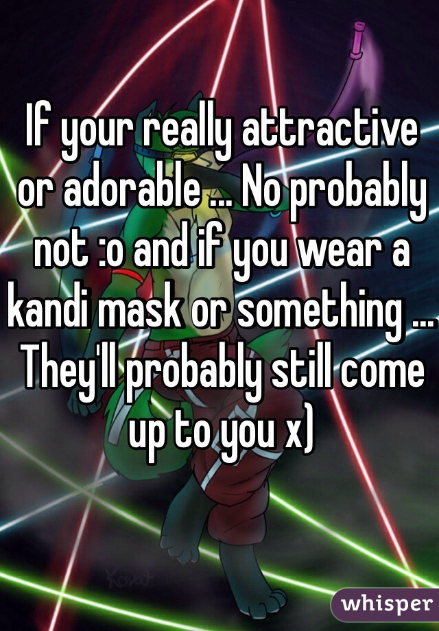 If your really attractive or adorable ... No probably not :o and if you wear a kandi mask or something ... They'll probably still come up to you x)