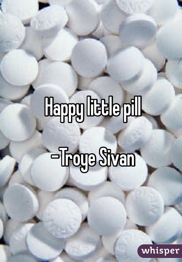 Happy little pill 

-Troye Sivan