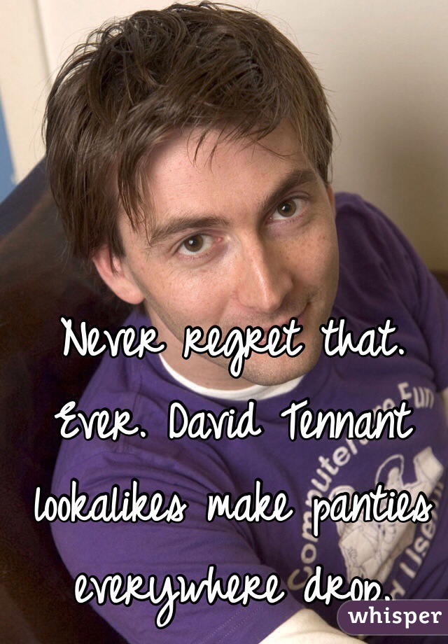 Never regret that. Ever. David Tennant lookalikes make panties everywhere drop.