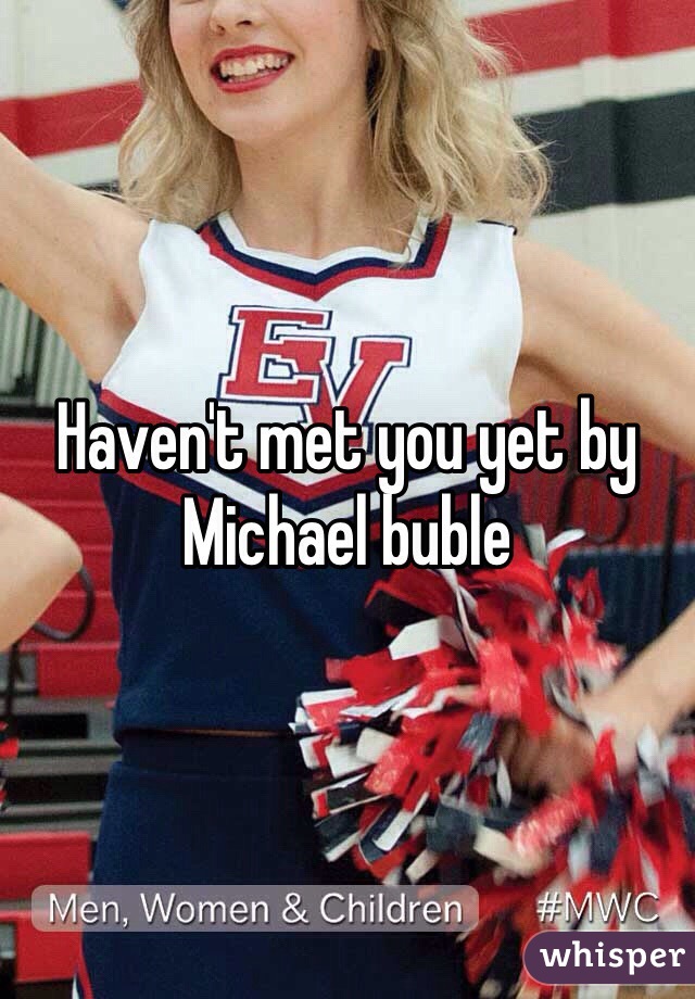 Haven't met you yet by Michael buble 