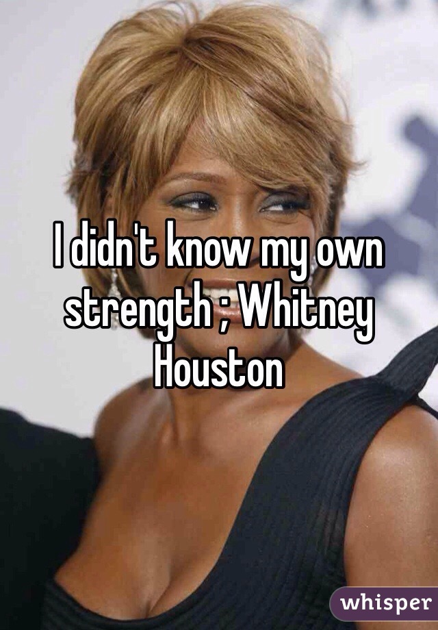 I didn't know my own strength ; Whitney Houston 