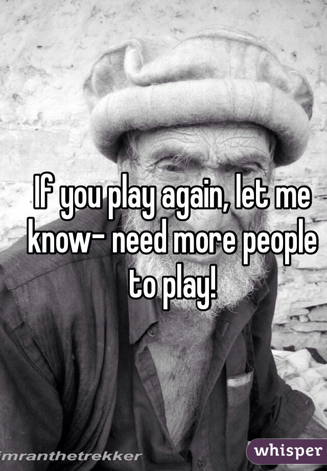 If you play again, let me know- need more people to play!