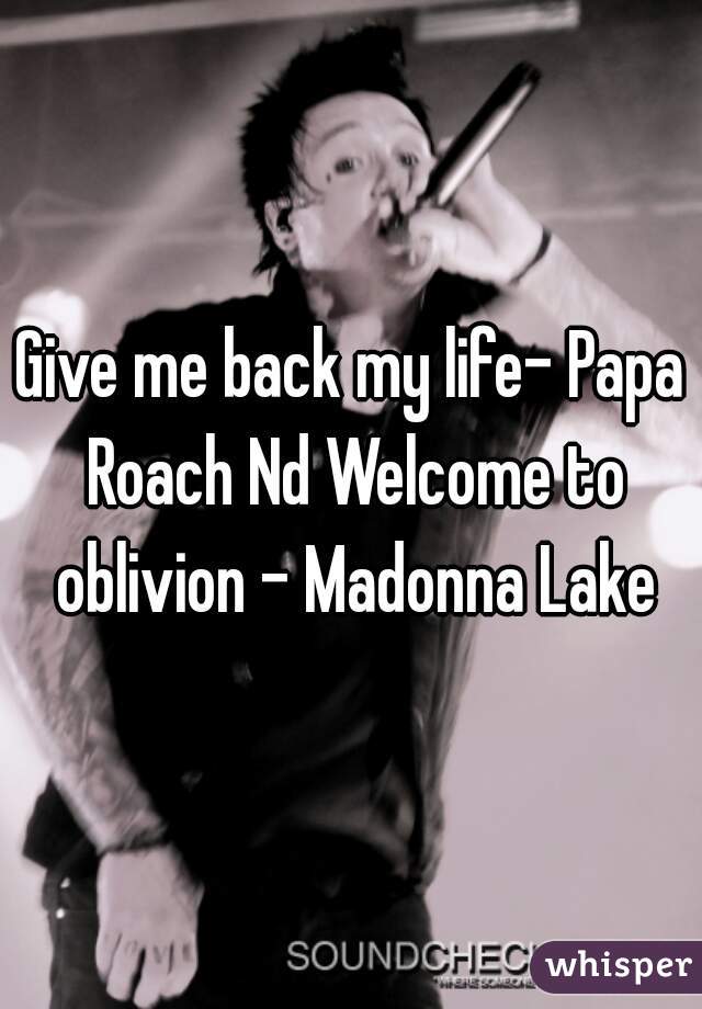 Give me back my life- Papa Roach Nd Welcome to oblivion - Madonna Lake