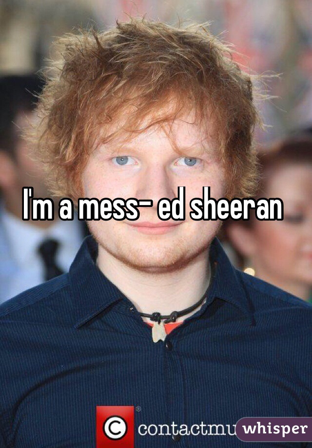 I'm a mess- ed sheeran 
