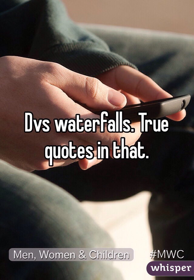 Dvs waterfalls. True quotes in that.