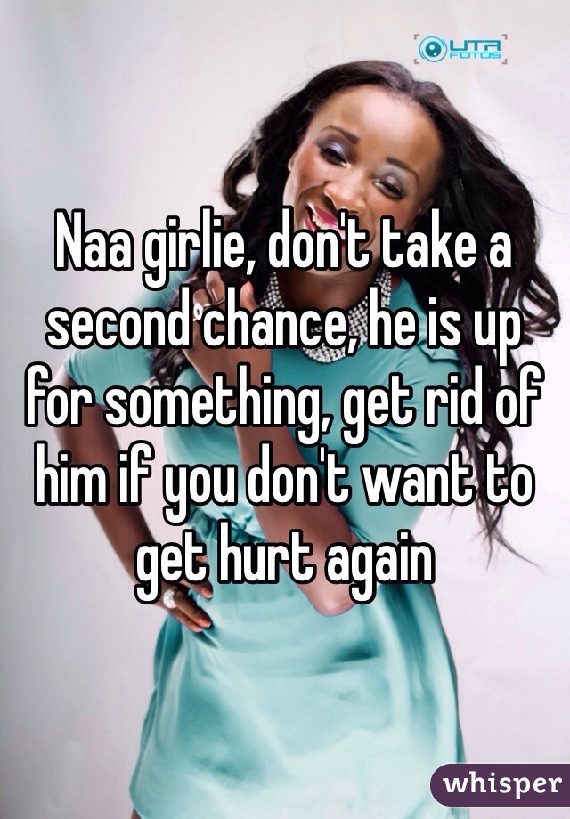 Naa girlie, don't take a second chance, he is up for something, get rid of him if you don't want to get hurt again