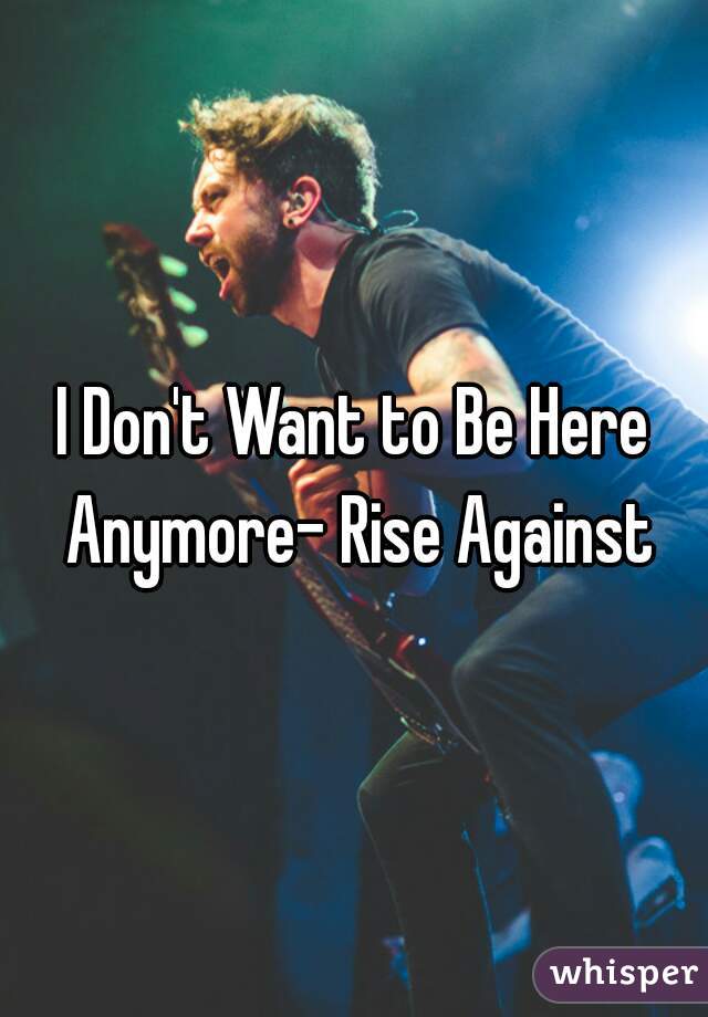 I Don't Want to Be Here Anymore- Rise Against