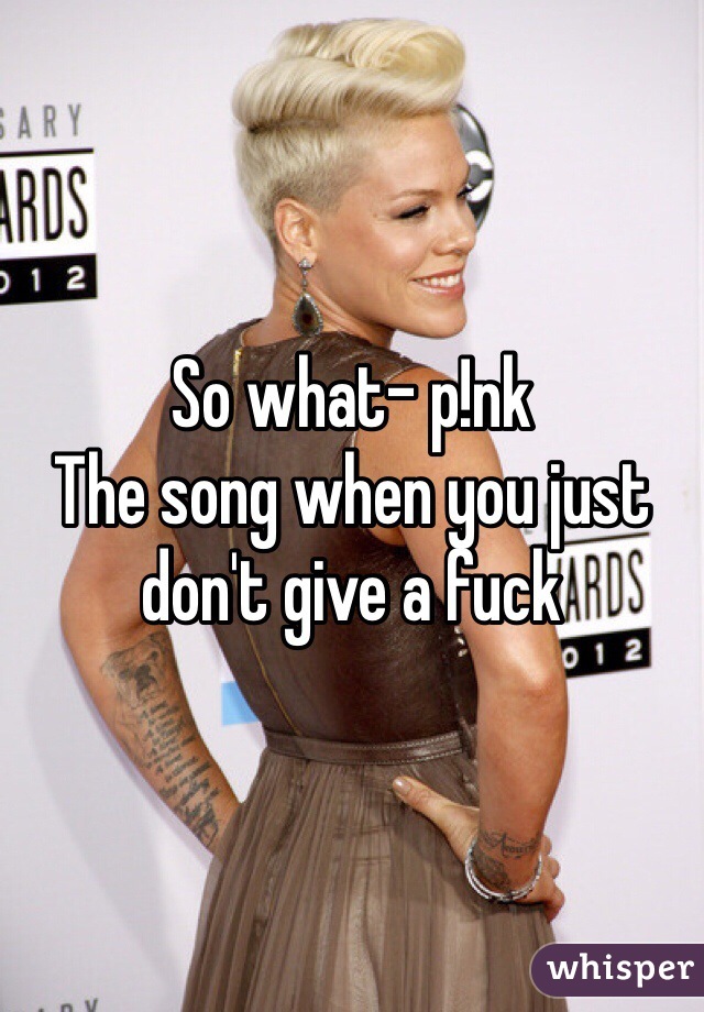 So what- p!nk
The song when you just don't give a fuck