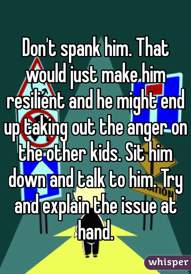 Don't spank him. That would just make him resilient and he might end up taking out the anger on the other kids. Sit him down and talk to him. Try and explain the issue at hand. 