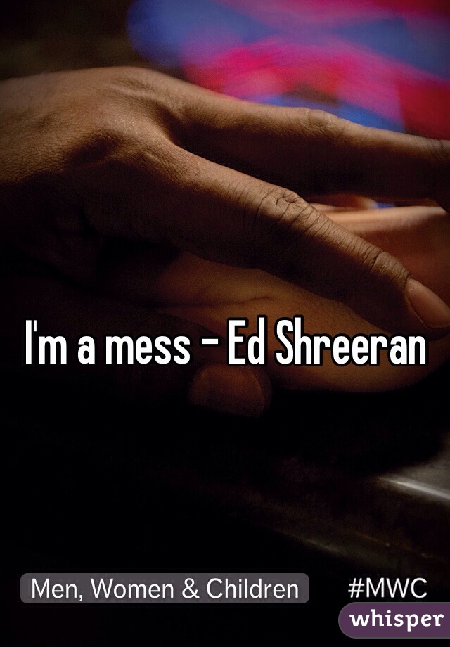 I'm a mess - Ed Shreeran