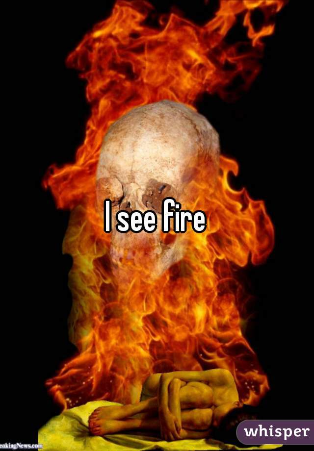 I see fire