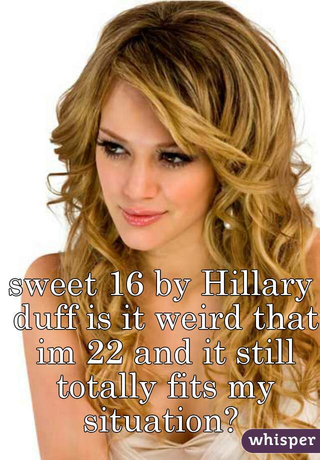 sweet 16 by Hillary duff is it weird that im 22 and it still totally fits my situation? 