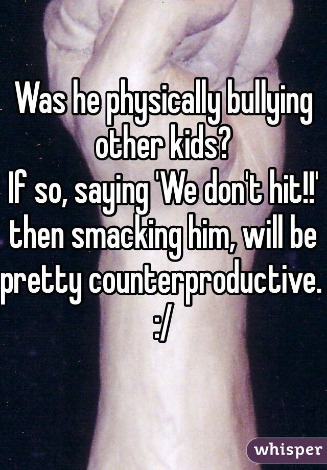 Was he physically bullying other kids?
If so, saying 'We don't hit!!' then smacking him, will be pretty counterproductive. :/ 