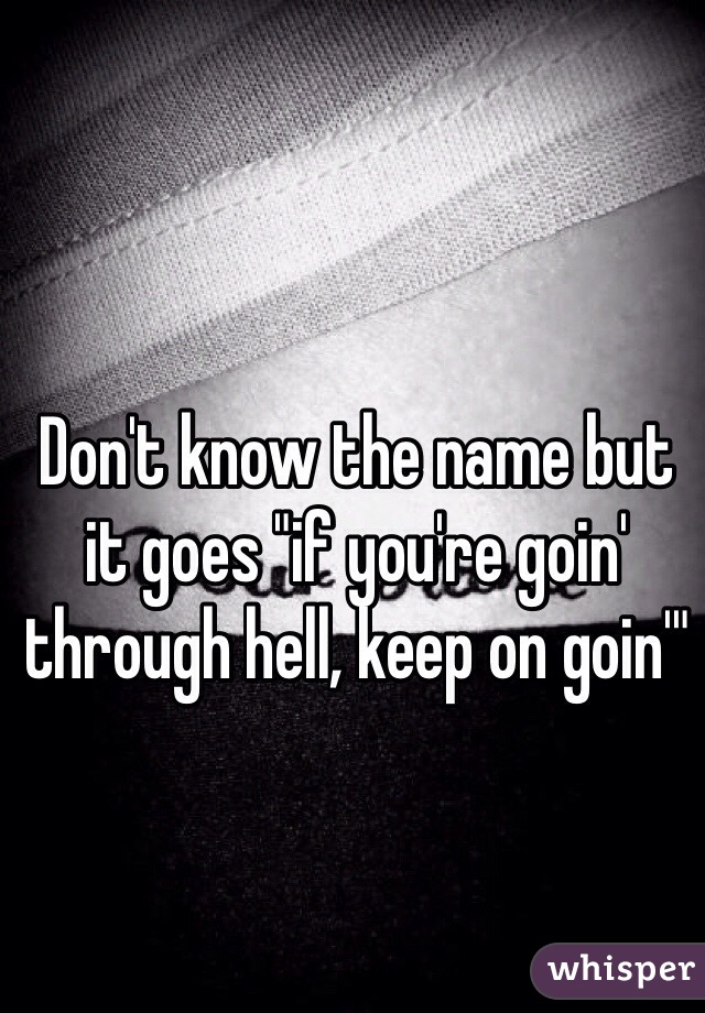 Don't know the name but it goes "if you're goin' through hell, keep on goin'"