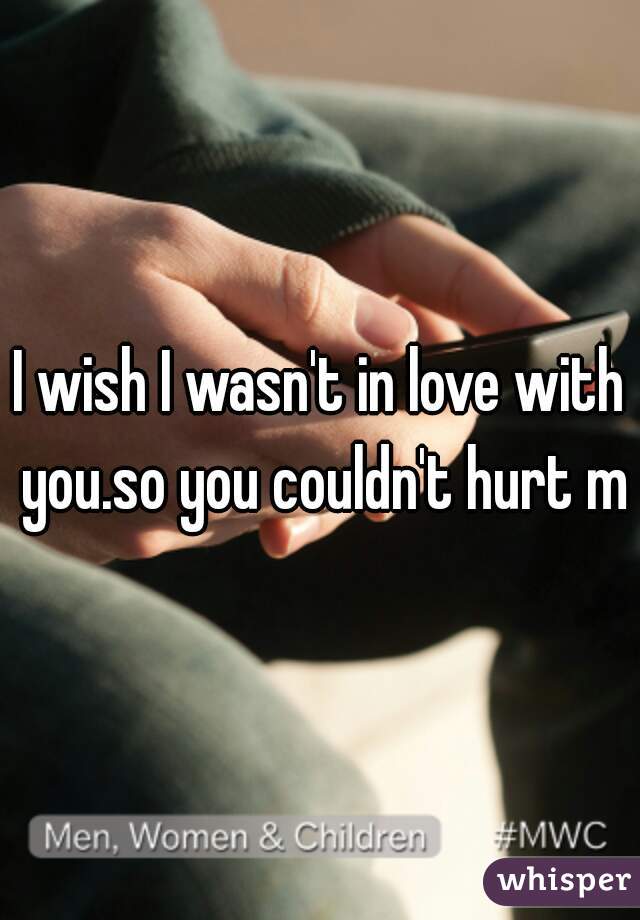 I wish I wasn't in love with you.so you couldn't hurt me