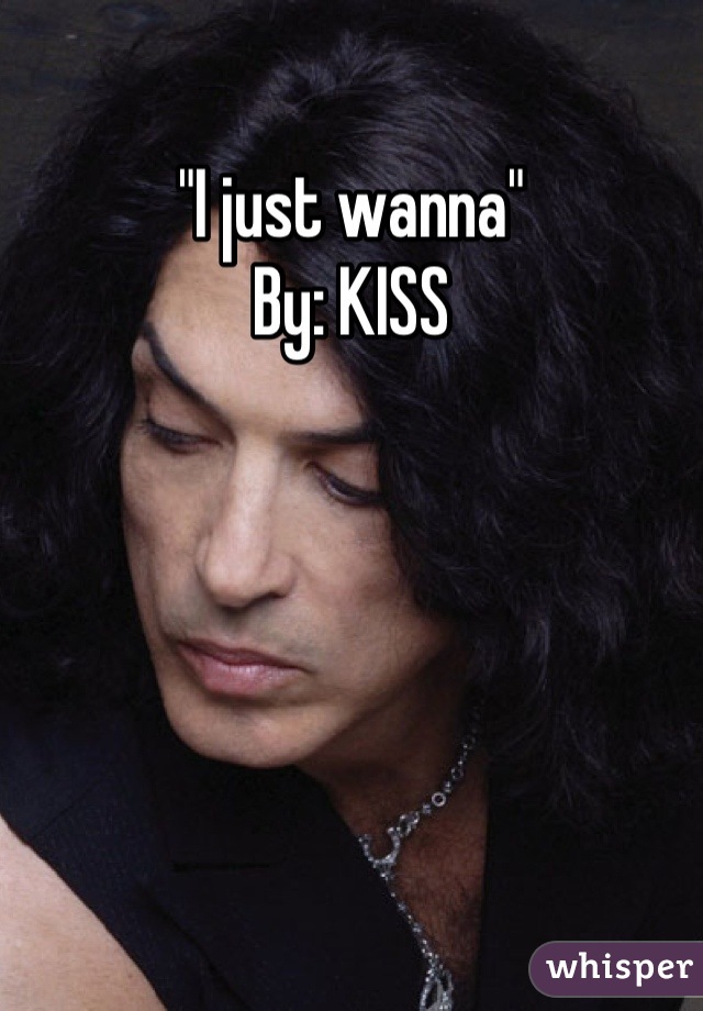 "I just wanna"
By: KISS