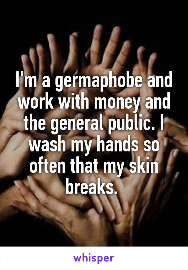 I'm a germaphobe and work with money and the general public. I wash my hands so often that my skin breaks. 