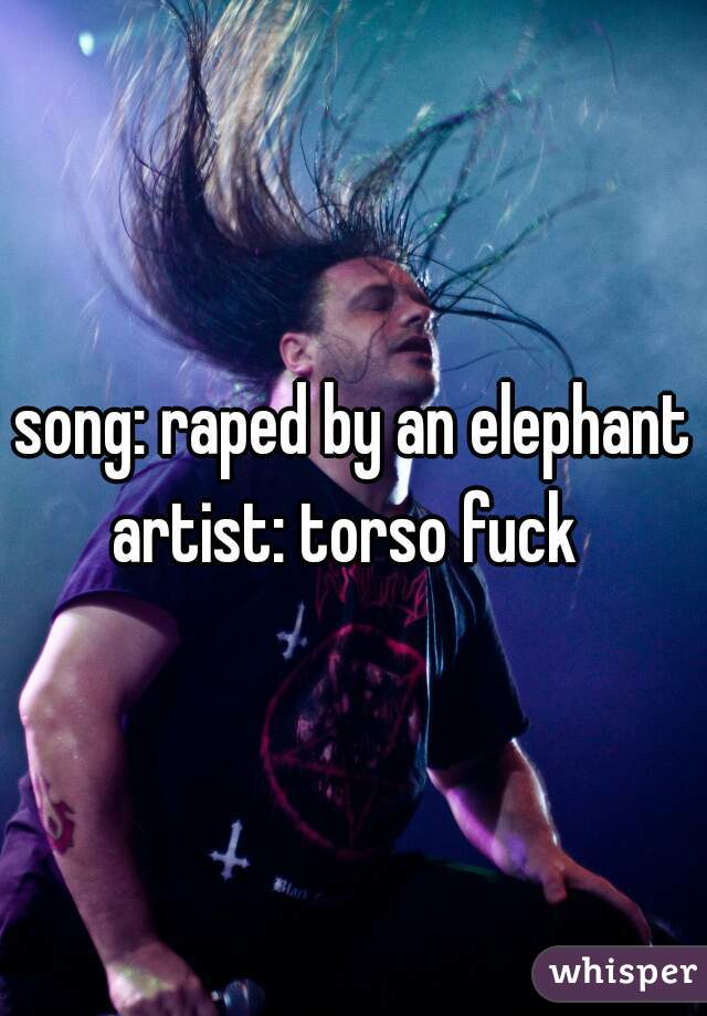 song: raped by an elephant
artist: torso fuck 