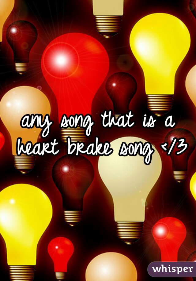 any song that is a heart brake song </3