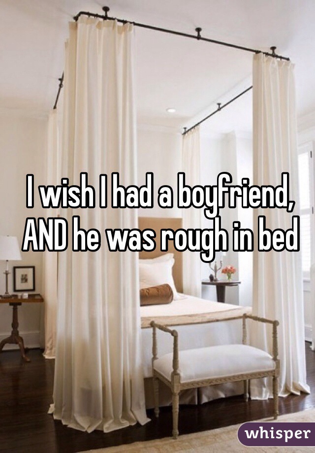 I wish I had a boyfriend, AND he was rough in bed 