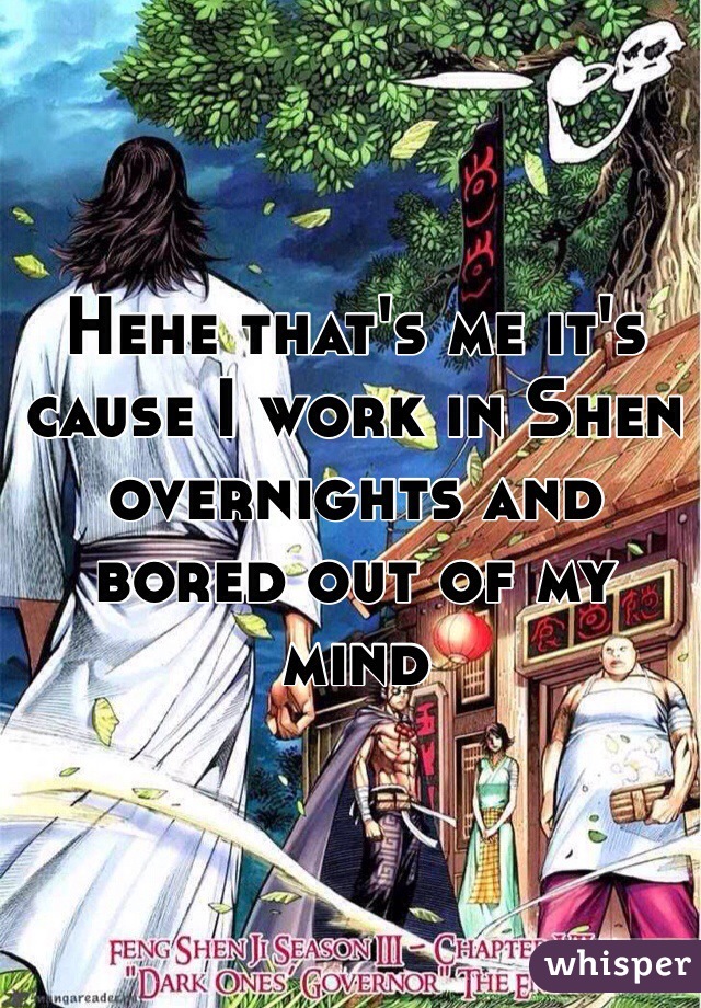 Hehe that's me it's cause I work in Shen overnights and bored out of my mind 