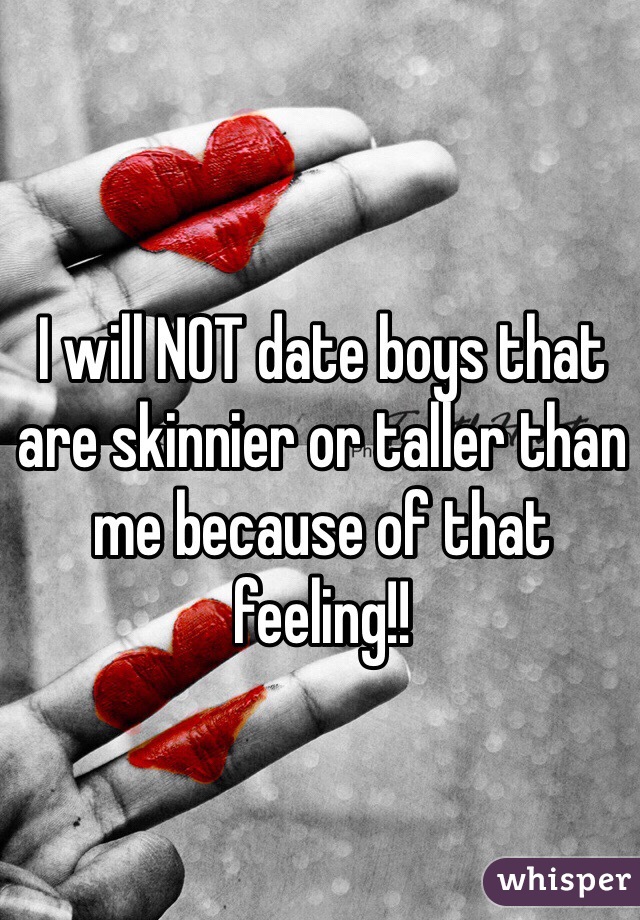 I will NOT date boys that are skinnier or taller than me because of that feeling!! 