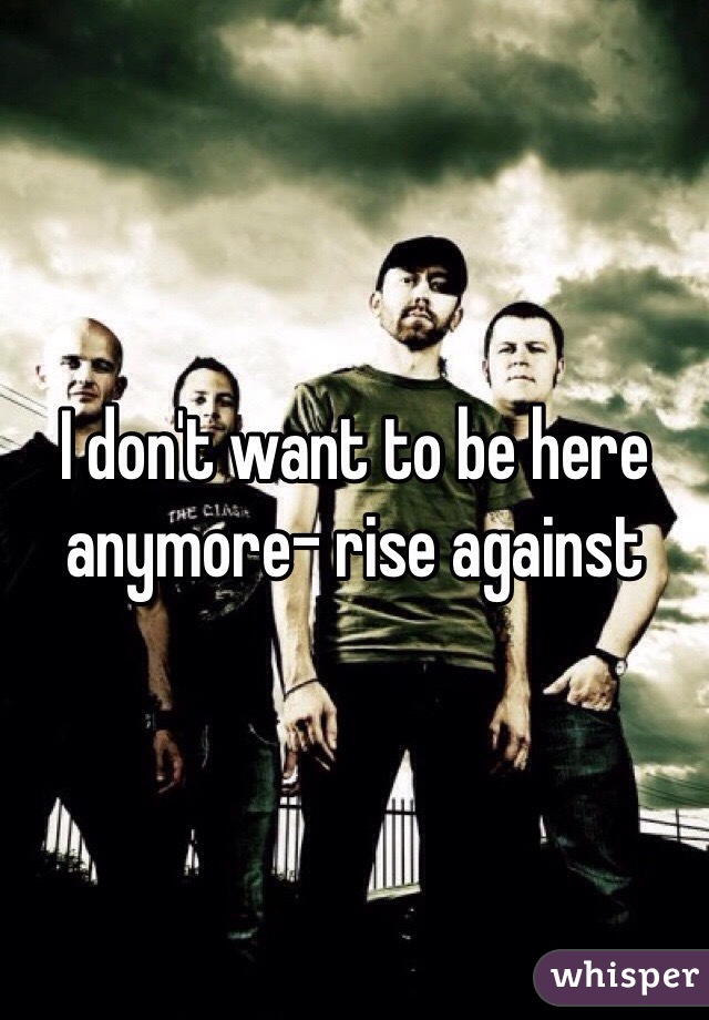 I don't want to be here anymore- rise against 