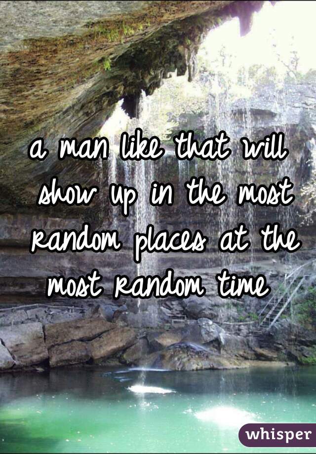 a man like that will show up in the most random places at the most random time 
